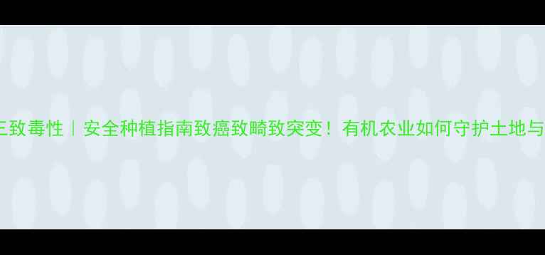 图片 🌱农药三致毒性｜安全种植指南致癌致畸致突变！有机农业如何守护土地与人体？1