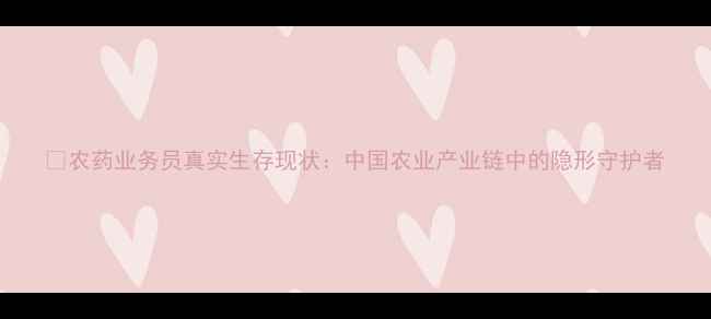 图片 🌱农药业务员真实生存现状：中国农业产业链中的隐形守护者