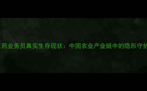 图片 🌱农药业务员真实生存现状：中国农业产业链中的隐形守护者2