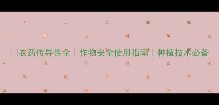 图片 🌱农药传导性全｜作物安全使用指南｜种植技术必备