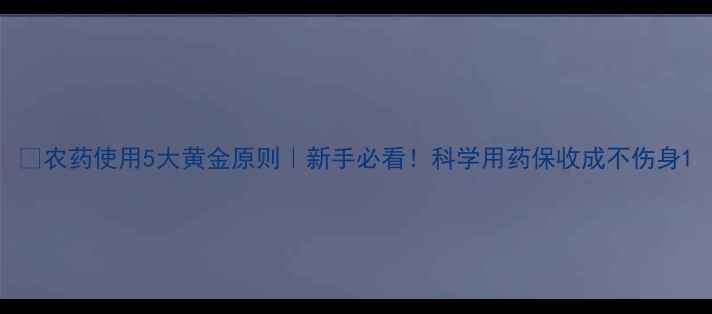 图片 🌱农药使用5大黄金原则｜新手必看！科学用药保收成不伤身1
