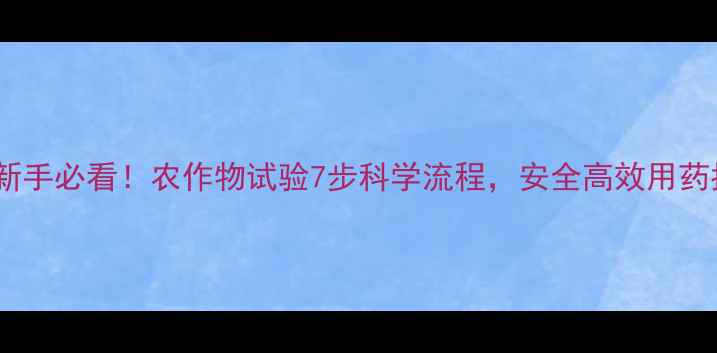 图片 🌱农药使用全攻略｜新手必看！农作物试验7步科学流程，安全高效用药指南（附实操案例）2