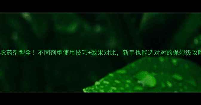 图片 🌱农药剂型全！不同剂型使用技巧+效果对比，新手也能选对对的保姆级攻略1