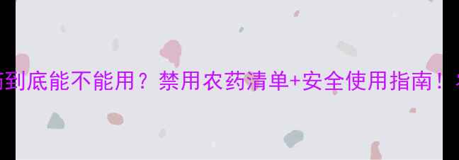 图片 🌱农药原药到底能不能用？禁用农药清单+安全使用指南！农民必看💡