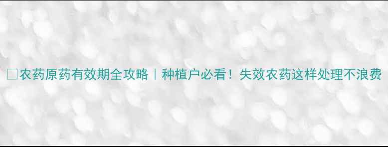 图片 🌱农药原药有效期全攻略｜种植户必看！失效农药这样处理不浪费
