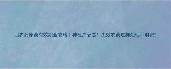 图片 🌱农药原药有效期全攻略｜种植户必看！失效农药这样处理不浪费2