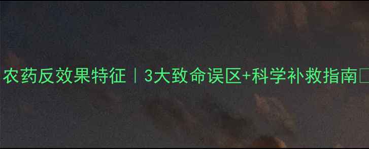 图片 🌱农药反效果特征｜3大致命误区+科学补救指南🌱2