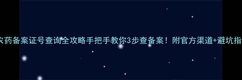 图片 🌱农药备案证号查询全攻略手把手教你3步查备案！附官方渠道+避坑指南2