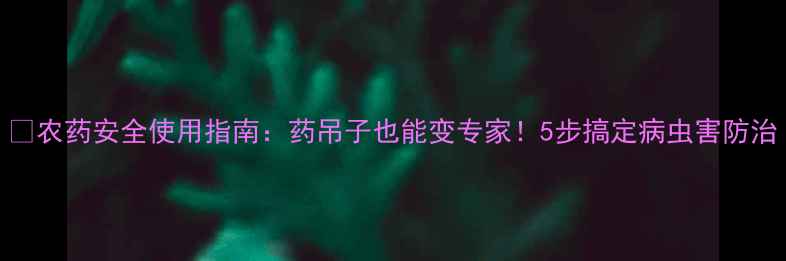 图片 🌱农药安全使用指南：药吊子也能变专家！5步搞定病虫害防治