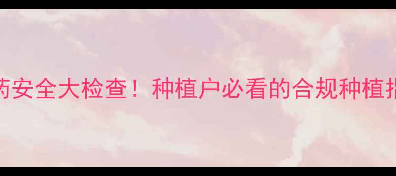 图片 🌱农药安全大检查！种植户必看的合规种植指南🌱
