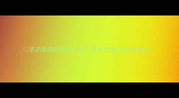 图片 🌱农药新制剂要登记吗？最新政策+避坑指南全！