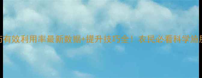 图片 🌱农药有效利用率最新数据+提升技巧全！农民必看科学施肥指南