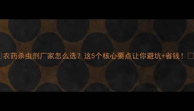 图片 🌱农药杀虫剂厂家怎么选？这5个核心要点让你避坑+省钱！🔥1