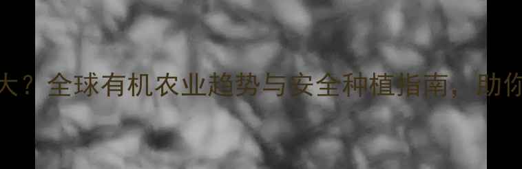 图片 🌱农药残留危害大？全球有机农业趋势与安全种植指南，助你吃出健康农产品
