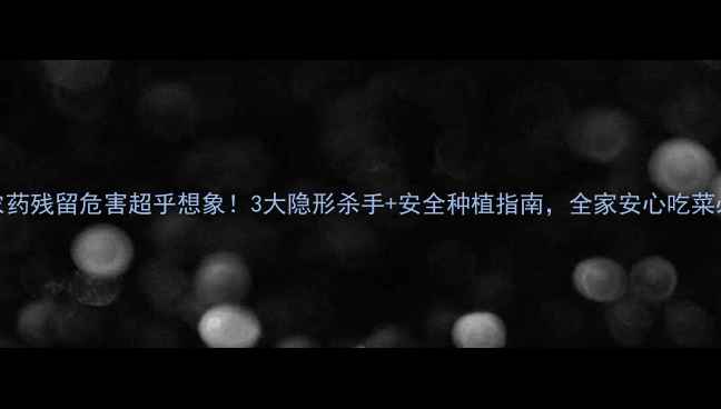 图片 🌱农药残留危害超乎想象！3大隐形杀手+安全种植指南，全家安心吃菜必看