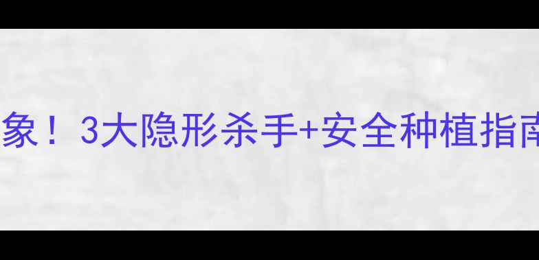 图片 🌱农药残留危害超乎想象！3大隐形杀手+安全种植指南，全家安心吃菜必看1