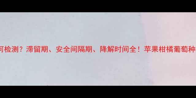 图片 🌱农药残留如何检测？滞留期、安全间隔期、降解时间全！苹果柑橘葡萄种植必看干货！1