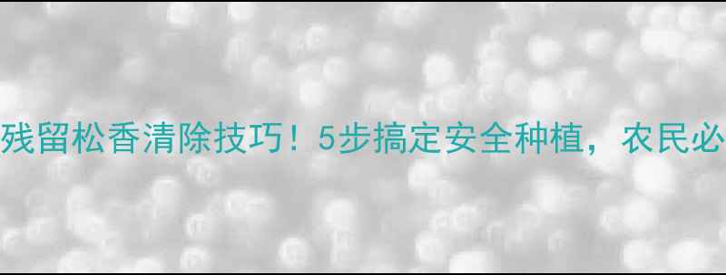 图片 🌱农药残留松香清除技巧！5步搞定安全种植，农民必看！🌱
