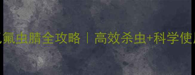 图片 🌱农药氯氟虫腈全攻略｜高效杀虫+科学使用指南🔥
