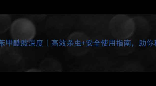 图片 🌱农药氯虫苯甲酰胺深度｜高效杀虫+安全使用指南，助你稳赚秋收！1