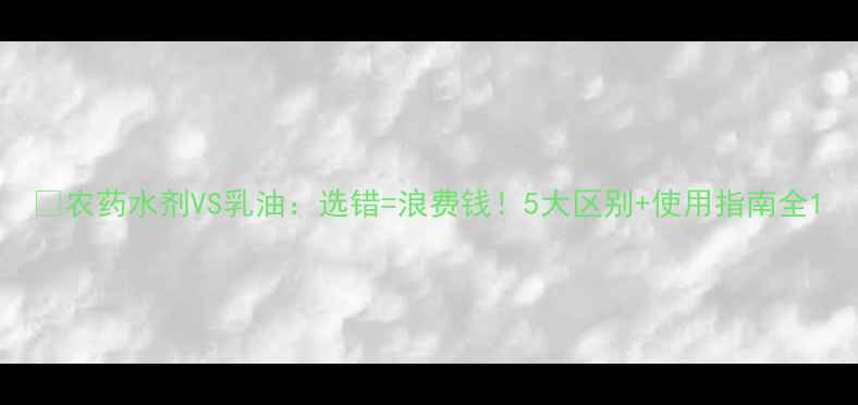 图片 🌱农药水剂VS乳油：选错=浪费钱！5大区别+使用指南全1