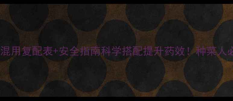 图片 🌱农药混用复配表+安全指南科学搭配提升药效！种菜人必存🔥1