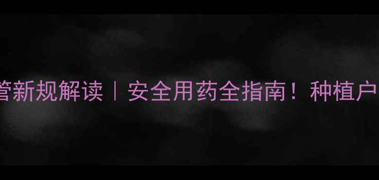 图片 🌱农药监管新规解读｜安全用药全指南！种植户必看！🔥1