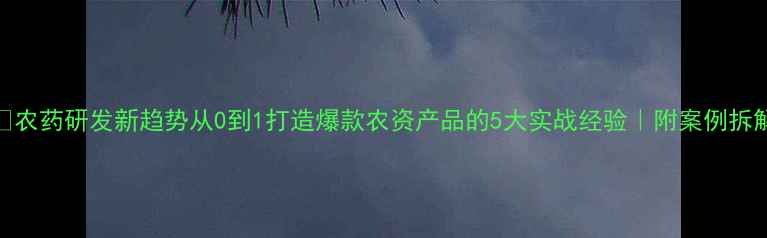 图片 🌱农药研发新趋势从0到1打造爆款农资产品的5大实战经验｜附案例拆解