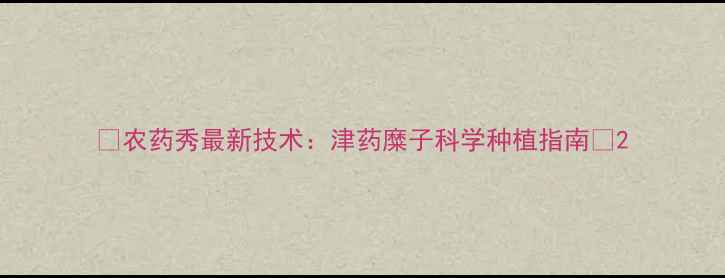 图片 🌱农药秀最新技术：津药糜子科学种植指南🌾2