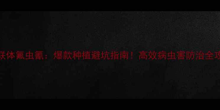 图片 🌱农药联体氟虫氰：爆款种植避坑指南！高效病虫害防治全攻略✅🌱