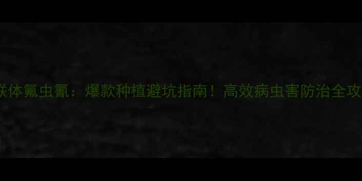 图片 🌱农药联体氟虫氰：爆款种植避坑指南！高效病虫害防治全攻略✅🌱1