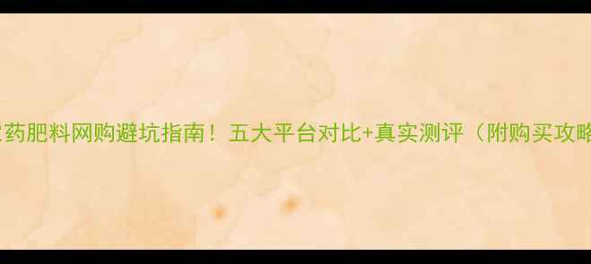 图片 🌱农药肥料网购避坑指南！五大平台对比+真实测评（附购买攻略）1