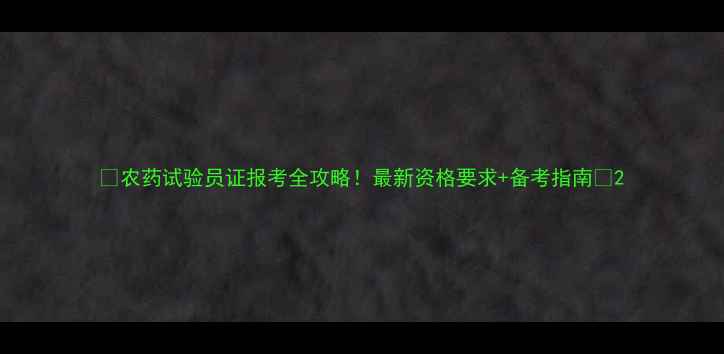 图片 🌱农药试验员证报考全攻略！最新资格要求+备考指南🔥2