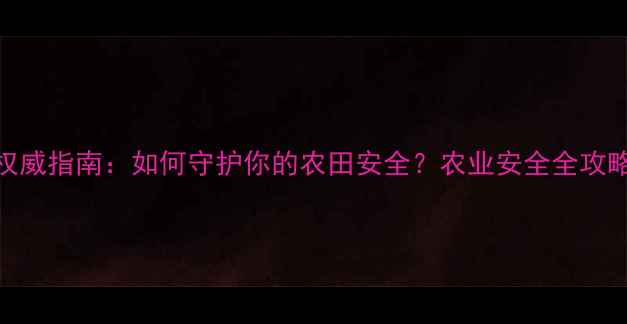 图片 🌱农药质检部门权威指南：如何守护你的农田安全？农业安全全攻略（附避坑手册）