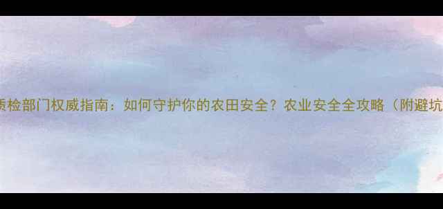 图片 🌱农药质检部门权威指南：如何守护你的农田安全？农业安全全攻略（附避坑手册）1