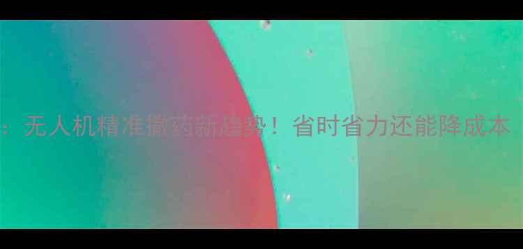 图片 🌱农药颗粒剂飞防：无人机精准撒药新趋势！省时省力还能降成本（附操作全攻略）2