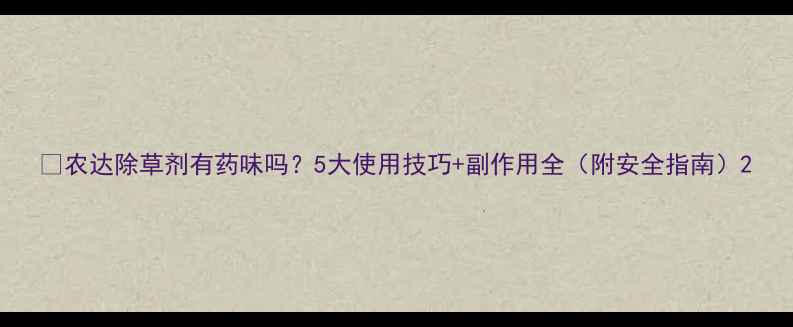 图片 🌱农达除草剂有药味吗？5大使用技巧+副作用全（附安全指南）2