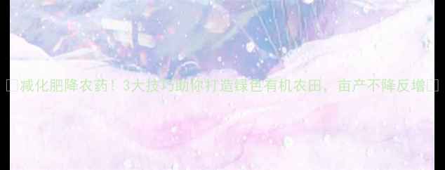 图片 🌱减化肥降农药！3大技巧助你打造绿色有机农田，亩产不降反增🌾