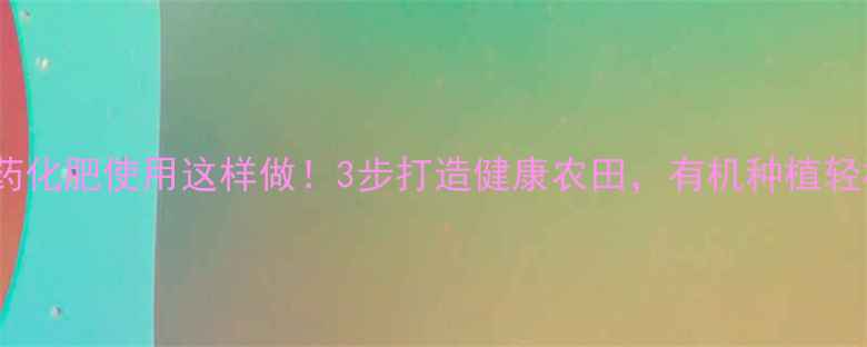 图片 🌱减少农药化肥使用这样做！3步打造健康农田，有机种植轻松实现🌾2