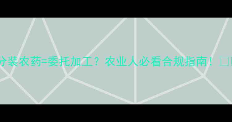 图片 🌱分装农药=委托加工？农业人必看合规指南！🌱💡1