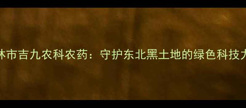 图片 🌱吉林市吉九农科农药：守护东北黑土地的绿色科技力量🌾