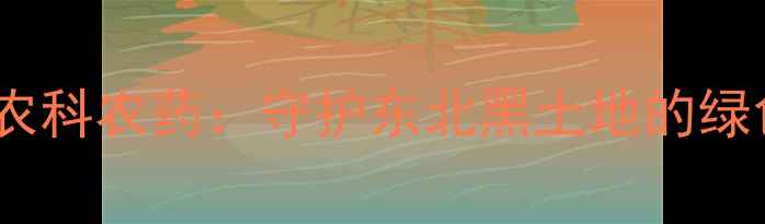 图片 🌱吉林市吉九农科农药：守护东北黑土地的绿色科技力量🌾1