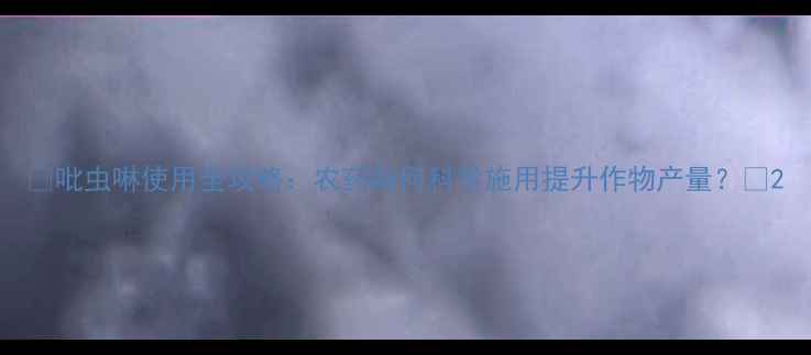 图片 🌱吡虫啉使用全攻略：农药如何科学施用提升作物产量？🌱2