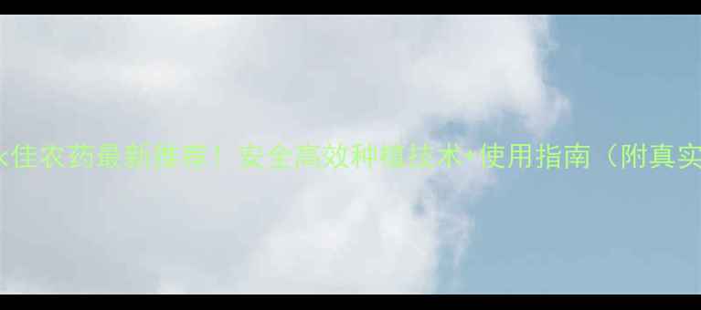 图片 🌱商丘永佳农药最新推荐！安全高效种植技术+使用指南（附真实案例）1