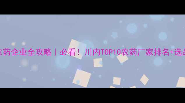 图片 🌱四川农药企业全攻略｜必看！川内TOP10农药厂家排名+选品指南🌾
