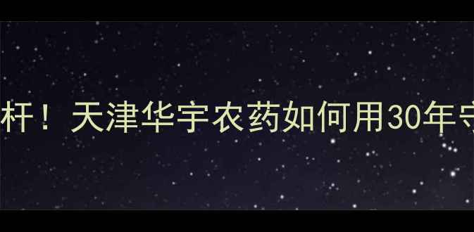 图片 🌱国企农业科技标杆！天津华宇农药如何用30年守护中国粮仓？🌾2
