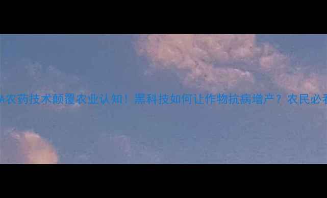 图片 🌱国外RNA农药技术颠覆农业认知！黑科技如何让作物抗病增产？农民必看指南🌾2