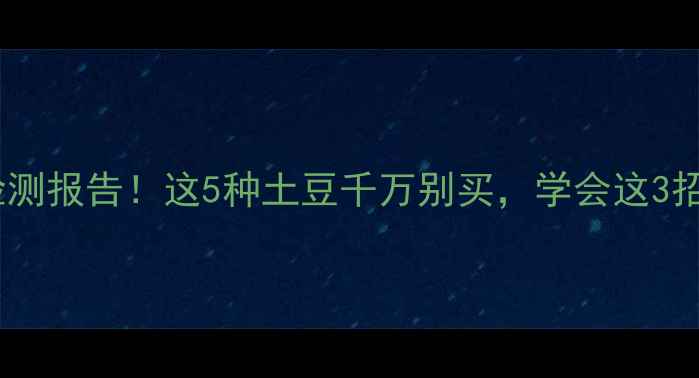 图片 🌱土豆农药残留权威检测报告！这5种土豆千万别买，学会这3招轻松避开农药危害🌱1
