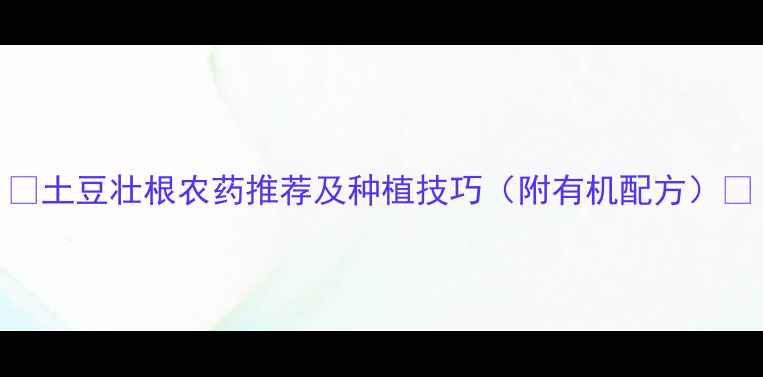 图片 🌱土豆壮根农药推荐及种植技巧（附有机配方）🌱