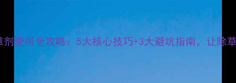 图片 🌱地乐胺除草剂使用全攻略：5大核心技巧+3大避坑指南，让除草效率翻倍！1
